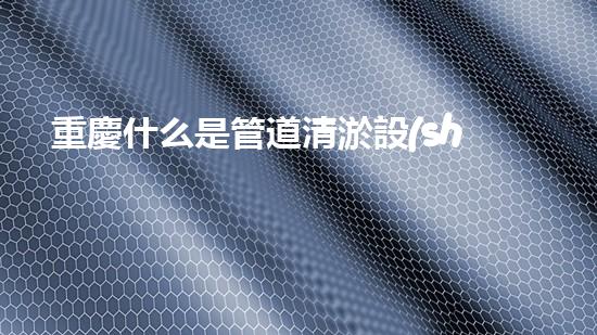 重慶什么是管道清淤設(shè)備管道清淤的秘密武器是什么？